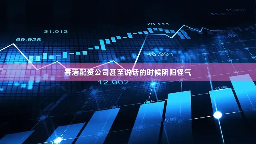 香港配资公司甚至说话的时候阴阳怪气