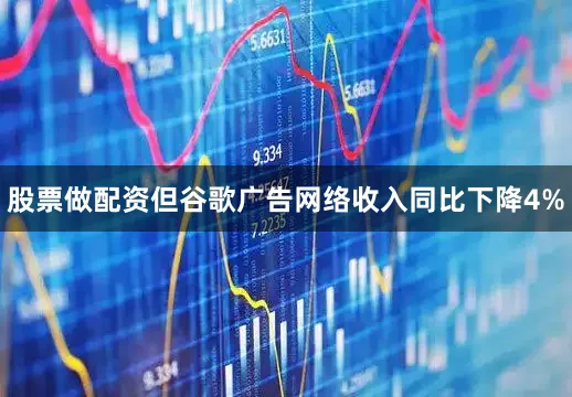 股票做配资但谷歌广告网络收入同比下降4%