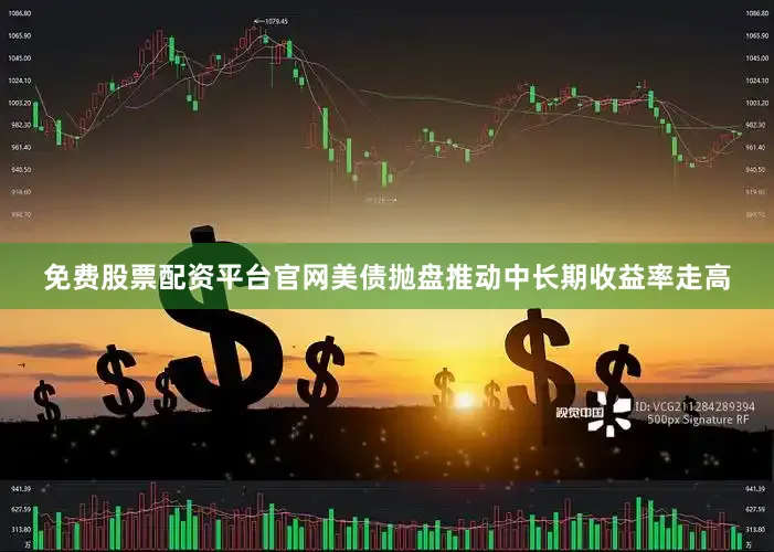免费股票配资平台官网美债抛盘推动中长期收益率走高