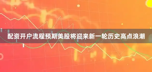 配资开户流程预期美股将迎来新一轮历史高点浪潮