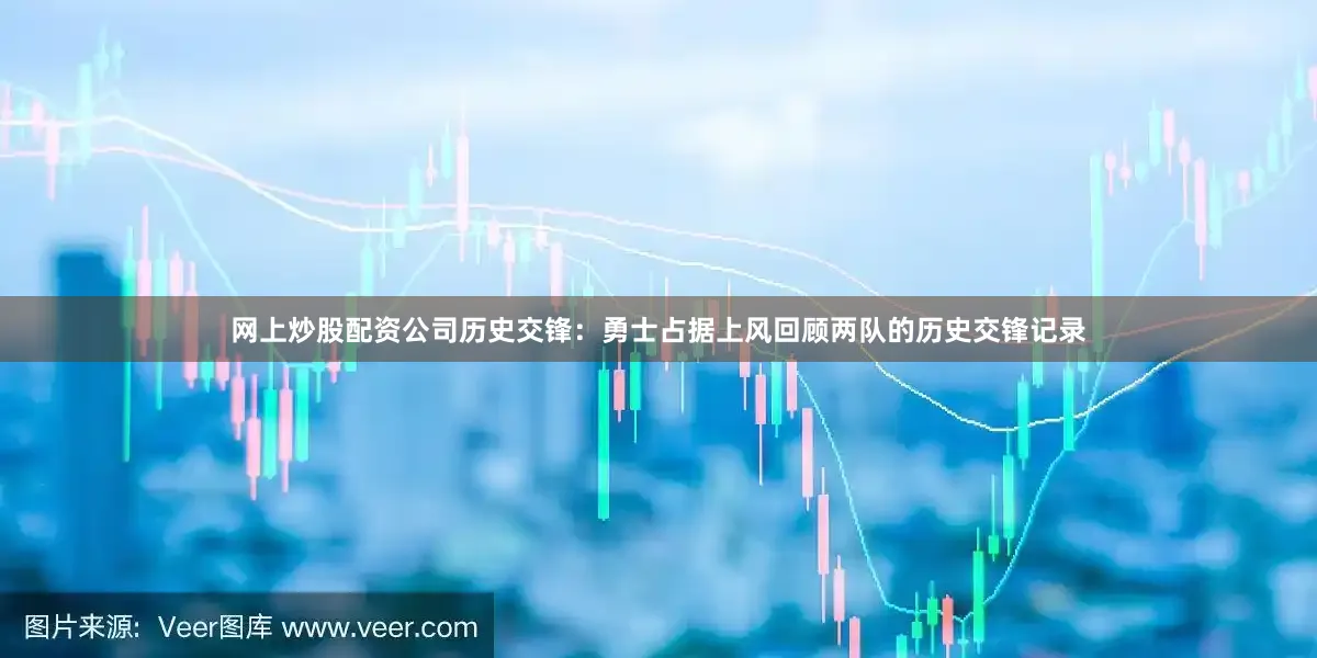 网上炒股配资公司历史交锋：勇士占据上风回顾两队的历史交锋记录
