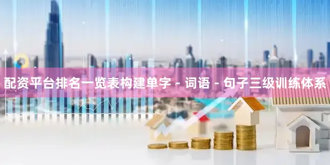 配资平台排名一览表构建单字 - 词语 - 句子三级训练体系