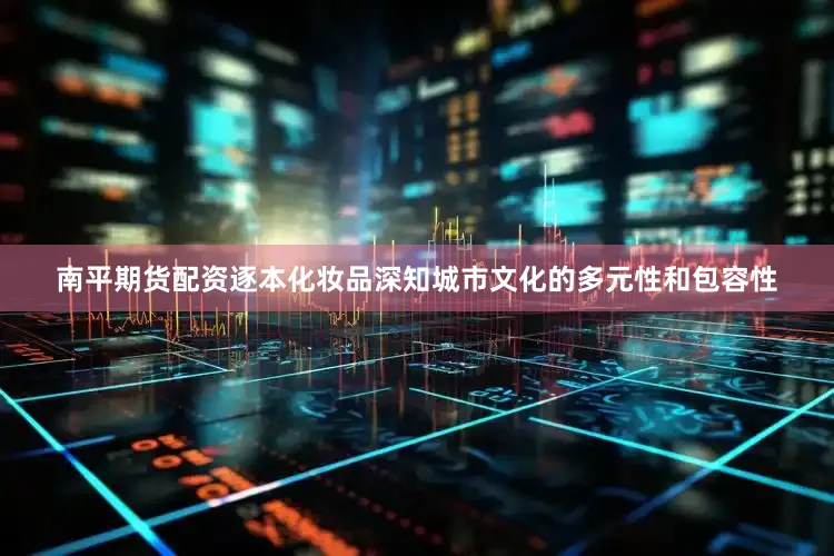 南平期货配资逐本化妆品深知城市文化的多元性和包容性