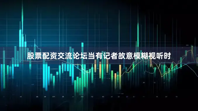 股票配资交流论坛当有记者故意模糊视听时