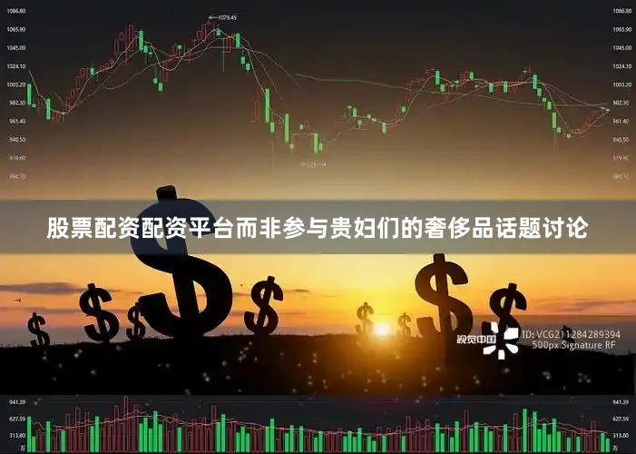 股票配资配资平台而非参与贵妇们的奢侈品话题讨论