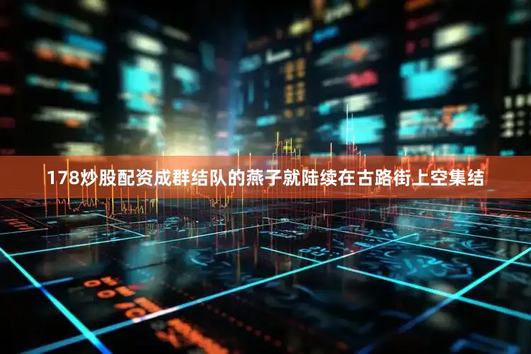 178炒股配资成群结队的燕子就陆续在古路街上空集结