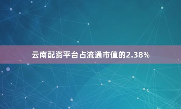 云南配资平台占流通市值的2.38%