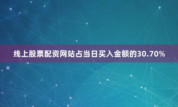 线上股票配资网站占当日买入金额的30.70%