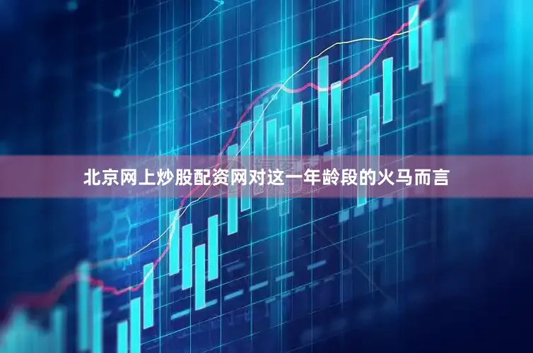 北京网上炒股配资网对这一年龄段的火马而言