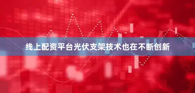 线上配资平台光伏支架技术也在不断创新