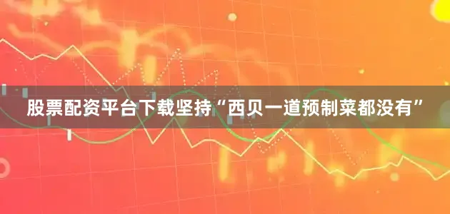股票配资平台下载坚持“西贝一道预制菜都没有”