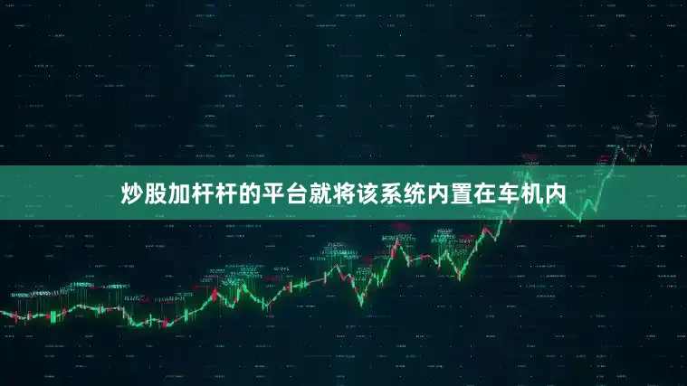 炒股加杆杆的平台就将该系统内置在车机内