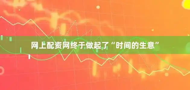 网上配资网终于做起了“时间的生意”