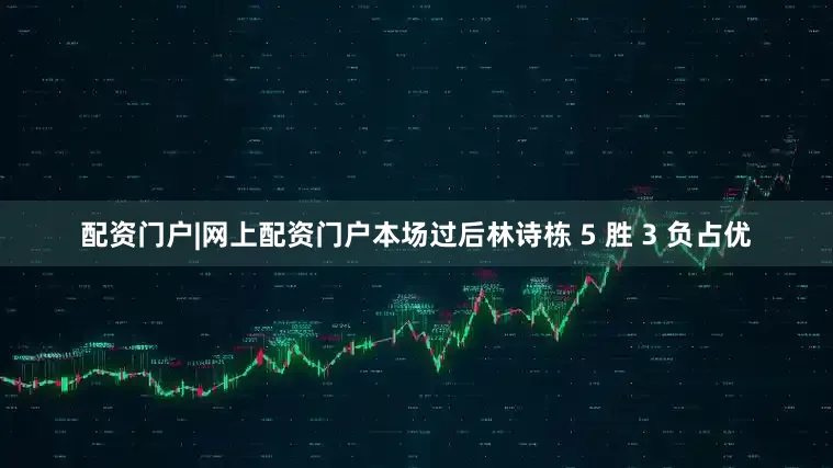 配资门户|网上配资门户本场过后林诗栋 5 胜 3 负占优
