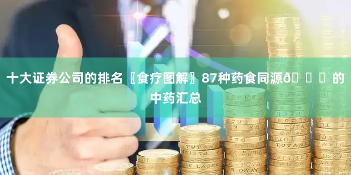 十大证券公司的排名〖食疗图解〗87种药食同源💐的中药汇总