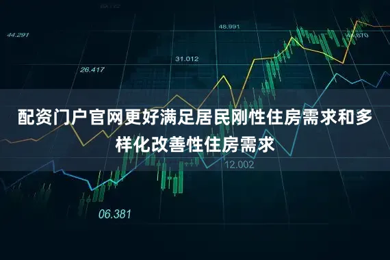 配资门户官网更好满足居民刚性住房需求和多样化改善性住房需求