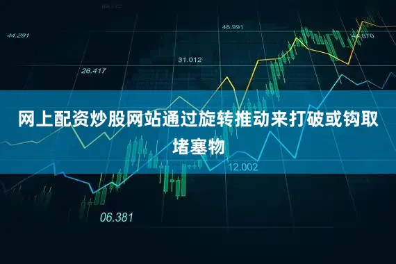 网上配资炒股网站通过旋转推动来打破或钩取堵塞物