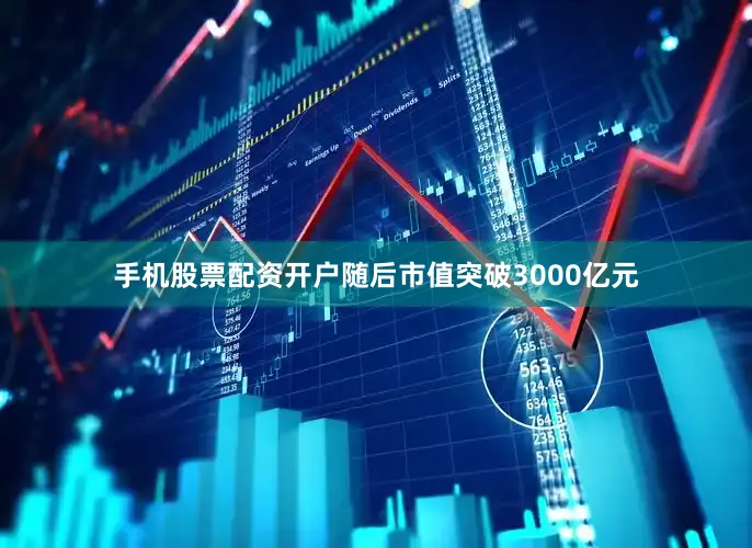 手机股票配资开户随后市值突破3000亿元