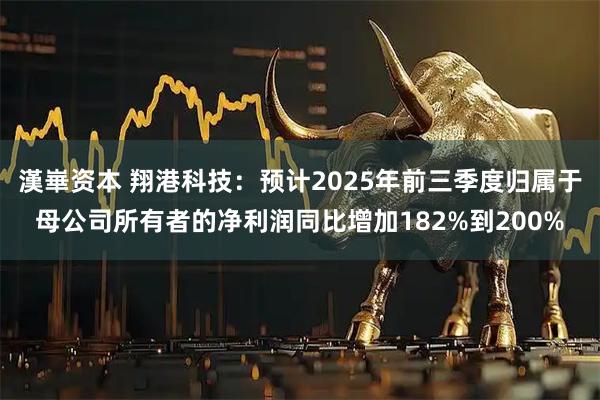 漢崋资本 翔港科技：预计2025年前三季度归属于母公司所有者的净利润同比增加182%到200%