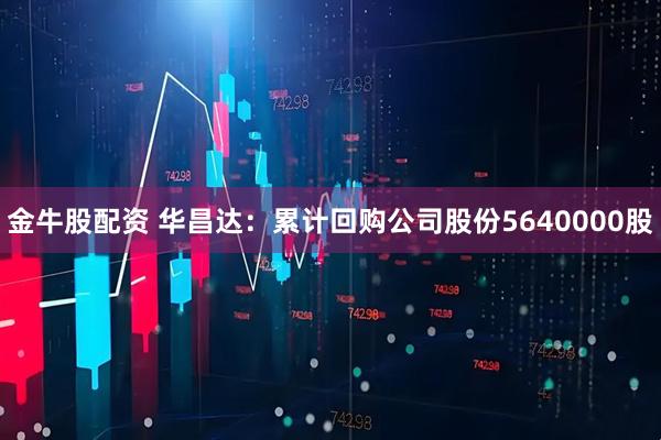金牛股配资 华昌达：累计回购公司股份5640000股