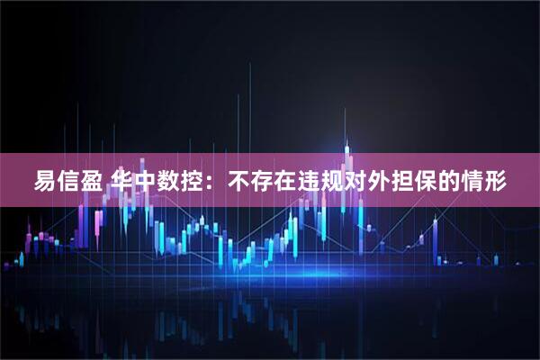 易信盈 华中数控：不存在违规对外担保的情形