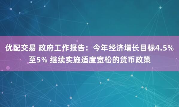 优配交易 政府工作报告：今年经济增长目标4.5%至5% 继续实施适度宽松的货币政策