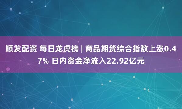 顺发配资 每日龙虎榜 | 商品期货综合指数上涨0.47% 日内资金净流入22.92亿元