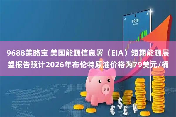 9688策略宝 美国能源信息署（EIA）短期能源展望报告预计2026年布伦特原油价格为79美元/桶