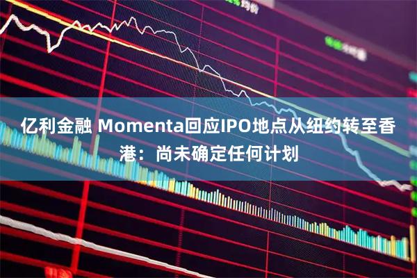 亿利金融 Momenta回应IPO地点从纽约转至香港：尚未确定任何计划