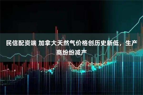 民信配资端 加拿大天然气价格创历史新低，生产商纷纷减产