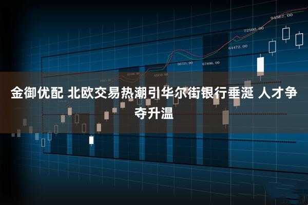 金御优配 北欧交易热潮引华尔街银行垂涎 人才争夺升温