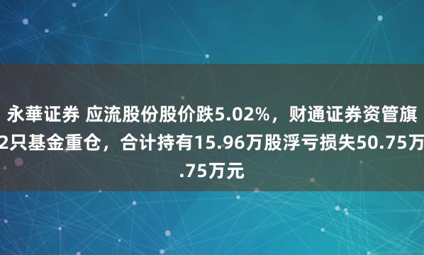 永華证券 应流股份股价跌5.02%,财通证券资管旗下2只基金重仓,合计持有15.96万股浮亏损失50.75万元