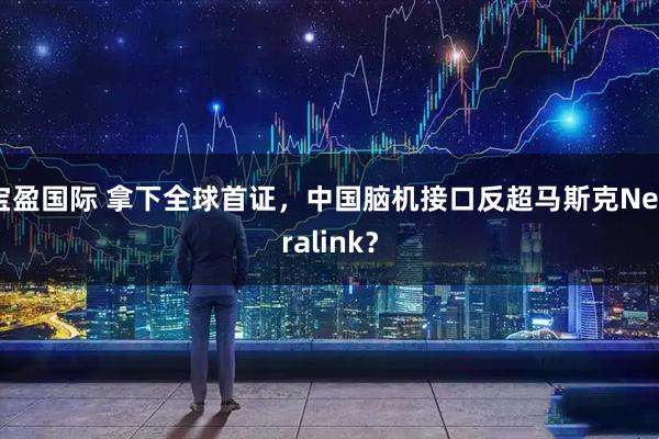 宝盈国际 拿下全球首证，中国脑机接口反超马斯克Neuralink？
