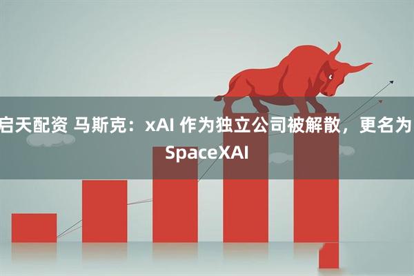 启天配资 马斯克：xAI 作为独立公司被解散，更名为 SpaceXAI