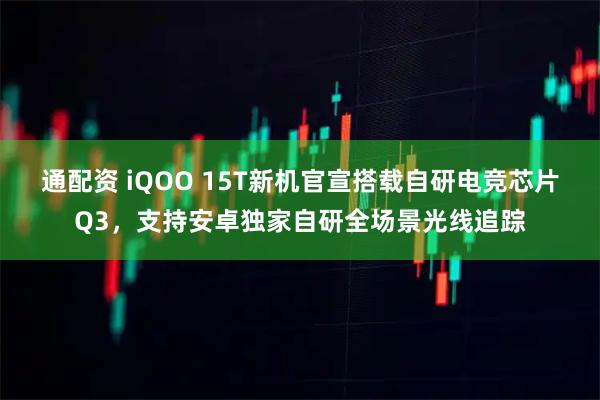 通配资 iQOO 15T新机官宣搭载自研电竞芯片Q3，支持安卓独家自研全场景光线追踪