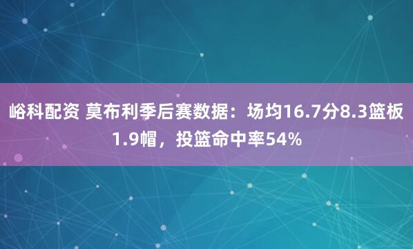峪科配资 莫布利季后赛数据：场均16.7分8.3篮板1.9帽，投篮命中率54%