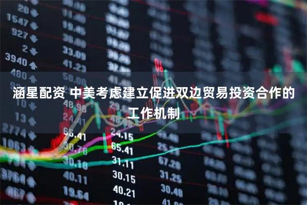 涵星配资 中美考虑建立促进双边贸易投资合作的工作机制