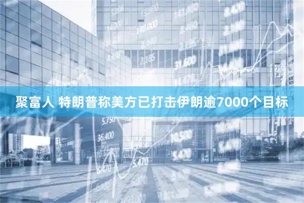 聚富人 特朗普称美方已打击伊朗逾7000个目标