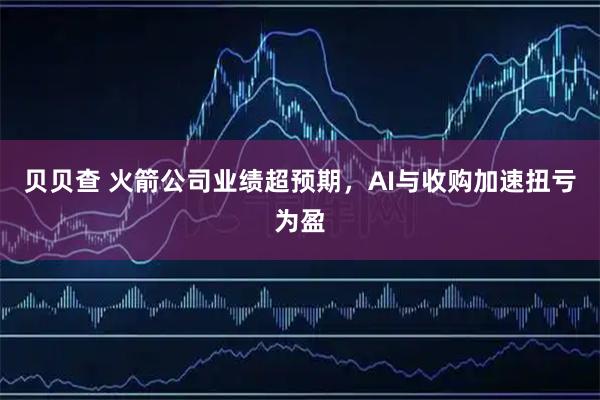 贝贝查 火箭公司业绩超预期，AI与收购加速扭亏为盈