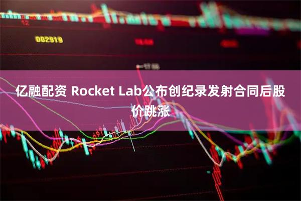 亿融配资 Rocket Lab公布创纪录发射合同后股价跳涨