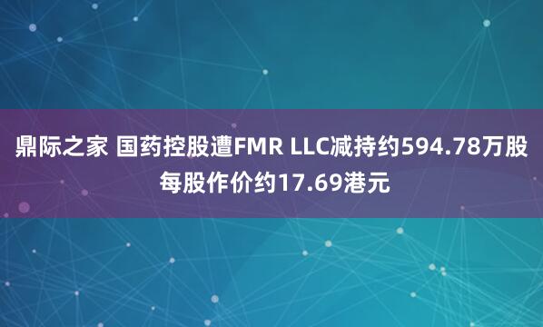鼎际之家 国药控股遭FMR LLC减持约594.78万股 每股作价约17.69港元