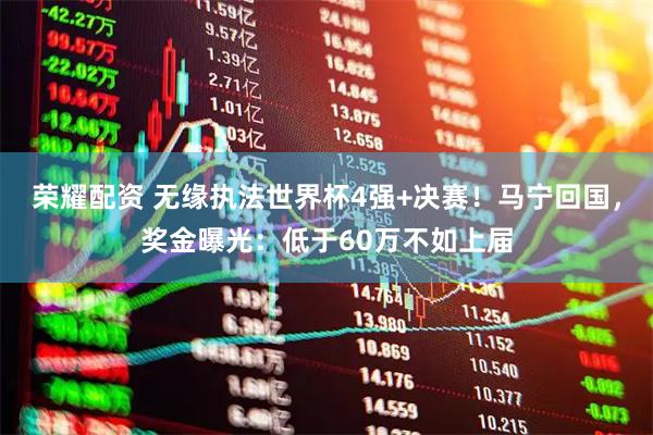 荣耀配资 无缘执法世界杯4强+决赛!马宁回国,奖金曝光:低于60万不如上届