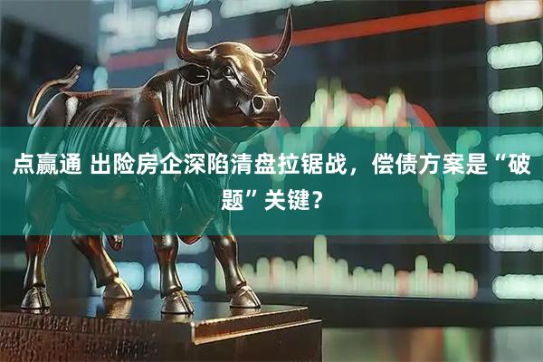 点赢通 出险房企深陷清盘拉锯战,偿债方案是“破题”关键?