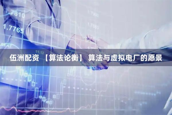 伍洲配资 【算法论衡】 算法与虚拟电厂的愿景