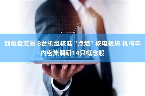 创赢盘交易 8台机组核准“点燃”核电板块 机构年内密集调研14只概念股