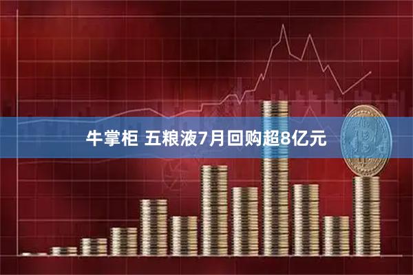 牛掌柜 五粮液7月回购超8亿元