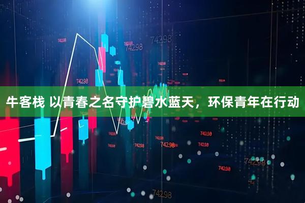 牛客栈 以青春之名守护碧水蓝天，环保青年在行动